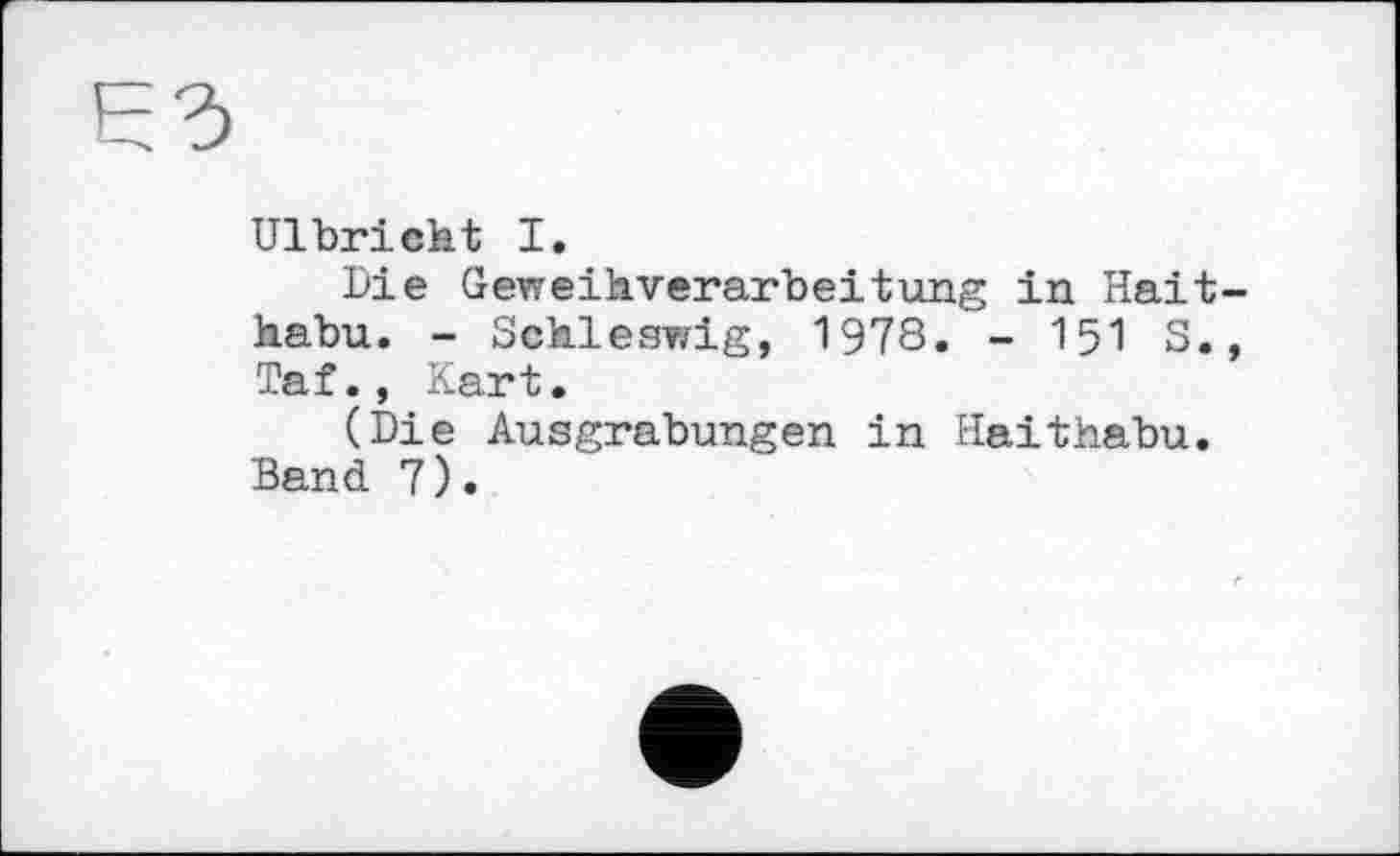 ﻿Ulbricht I.
Die Geweihverarbeitung in Hait-habu. - Schleswig, 1978. - I5I S., Taf., Kart.
(Die Ausgrabungen in Haithabu. Band 7).